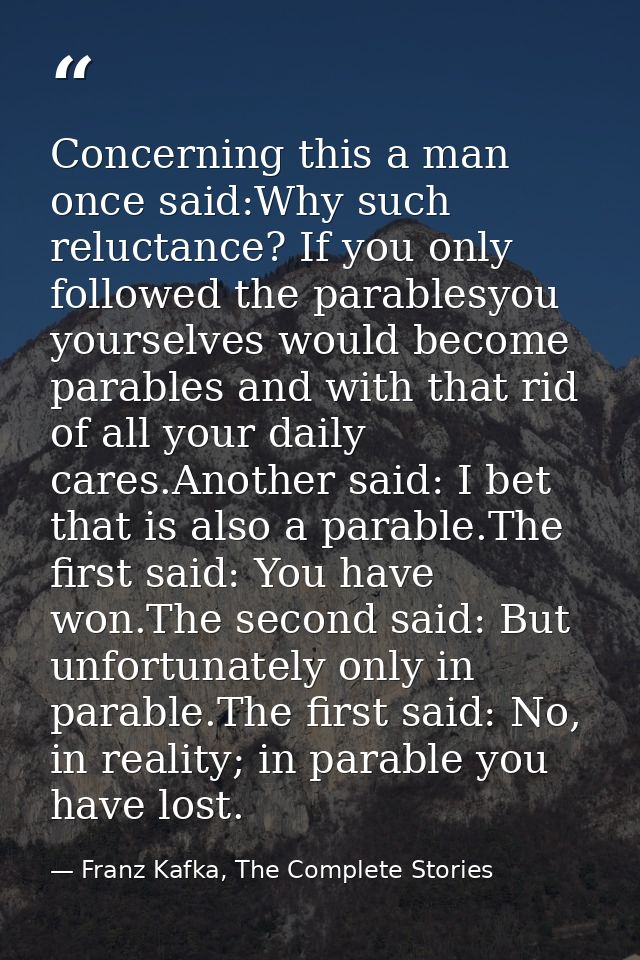 Concerning this a man once said:Why such reluctance? If you only followed the parablesyou yourselves would become parabl — Franz Kafka, The Complete Stories