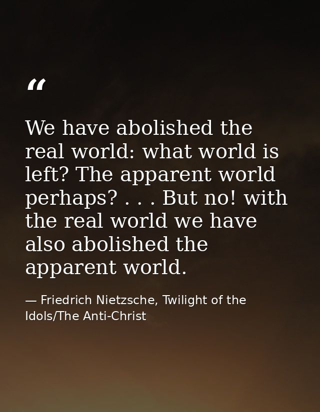 We have abolished the real world: what world is left? The apparent world perhaps? . . . But no! with the real world we h — Friedrich Nietzsche, Twilight of the Idols/The Anti-Christ