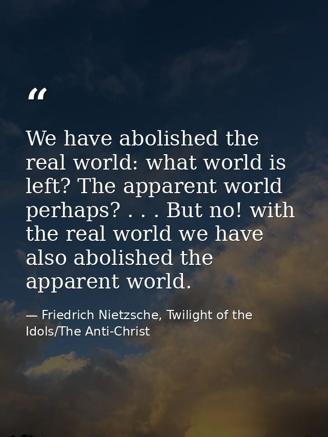 We have abolished the real world: what world is left? The apparent world perhaps? . . . But no! with the real world we h — Friedrich Nietzsche, Twilight of the Idols/The Anti-Christ