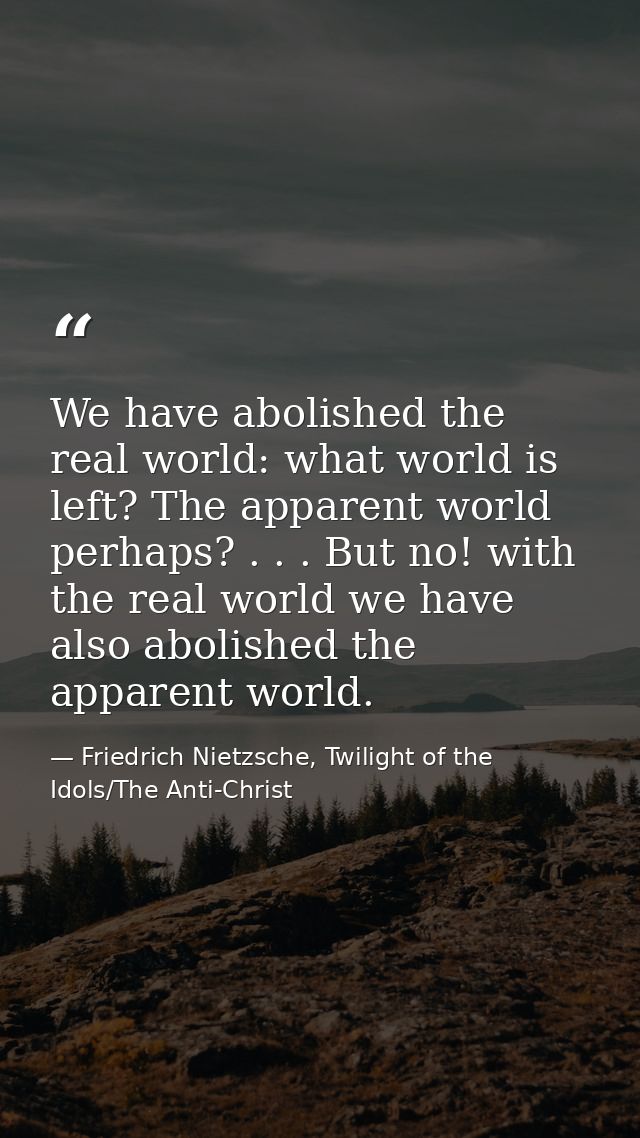 We have abolished the real world: what world is left? The apparent world perhaps? . . . But no! with the real world we h — Friedrich Nietzsche, Twilight of the Idols/The Anti-Christ