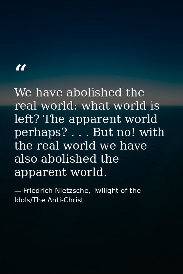 We have abolished the real world: what world is left? The apparent world perhaps? . . . But no! with the real world we h — Friedrich Nietzsche, Twilight of the Idols/The Anti-Christ