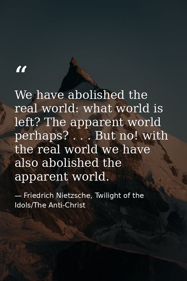 We have abolished the real world: what world is left? The apparent world perhaps? . . . But no! with the real world we h — Friedrich Nietzsche, Twilight of the Idols/The Anti-Christ