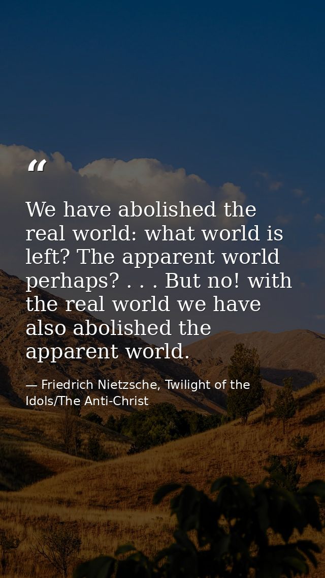 We have abolished the real world: what world is left? The apparent world perhaps? . . . But no! with the real world we h — Friedrich Nietzsche, Twilight of the Idols/The Anti-Christ