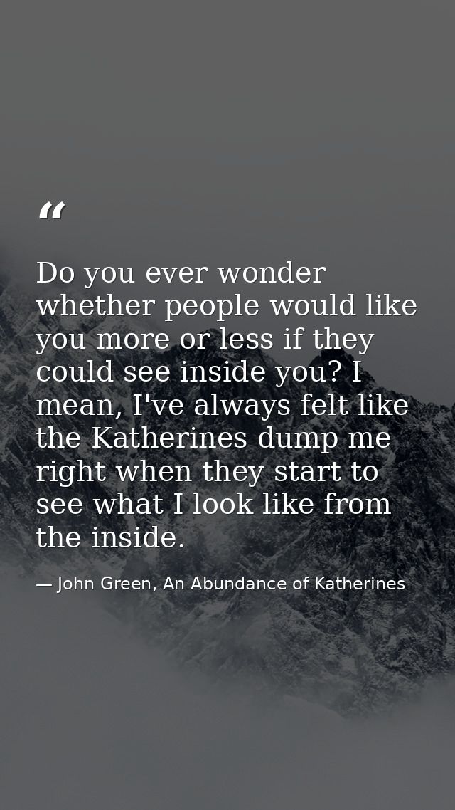 Do you ever wonder whether people would like you more or less if they could see inside you? I mean, I've always felt lik — John Green, An Abundance of Katherines