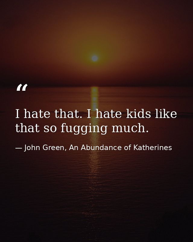 I hate that. I hate kids like that so fugging much. — John Green, An Abundance of Katherines