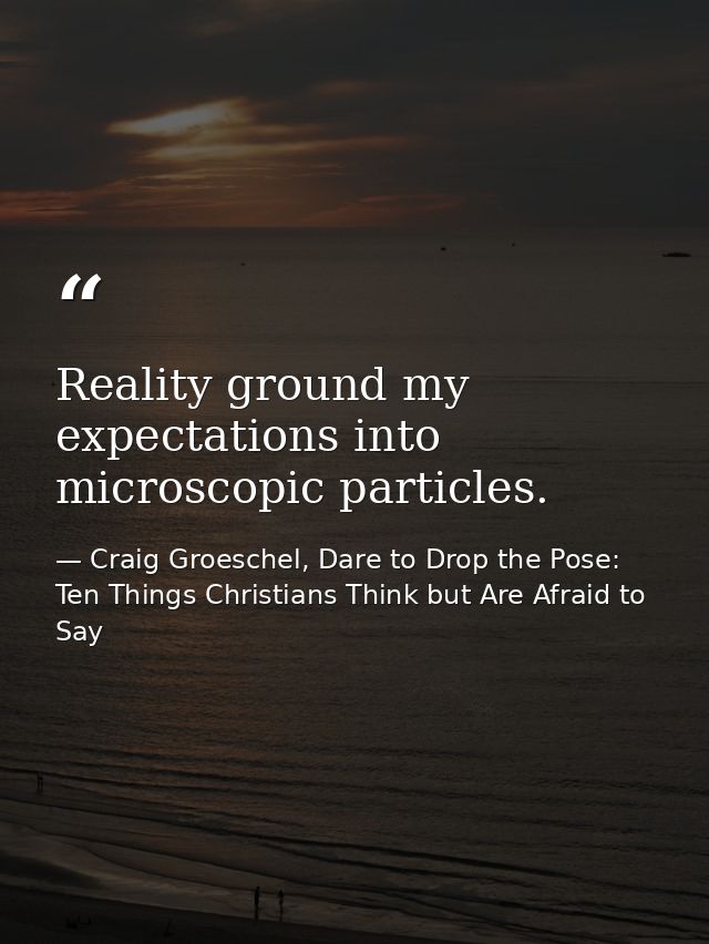 Reality ground my expectations into microscopic particles. — Craig Groeschel, Dare to Drop the Pose: Ten Things Christians Think but Are Afraid to Say