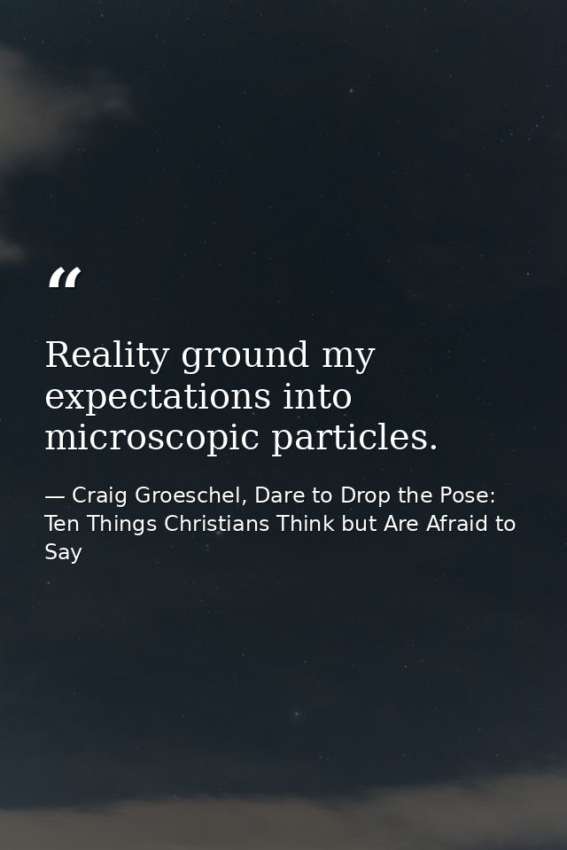 Reality ground my expectations into microscopic particles. — Craig Groeschel, Dare to Drop the Pose: Ten Things Christians Think but Are Afraid to Say