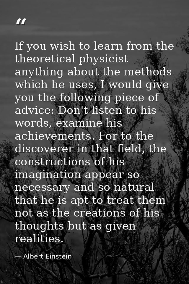 If you wish to learn from the theoretical physicist anything about the methods which he uses, I would give you the follo — Albert Einstein