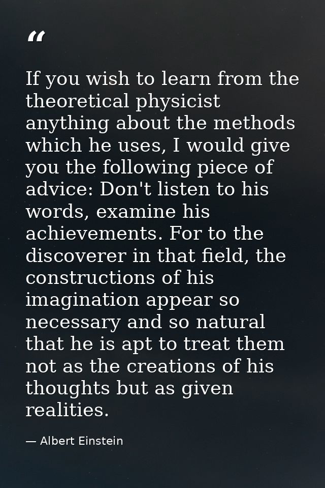 If you wish to learn from the theoretical physicist anything about the methods which he uses, I would give you the follo — Albert Einstein