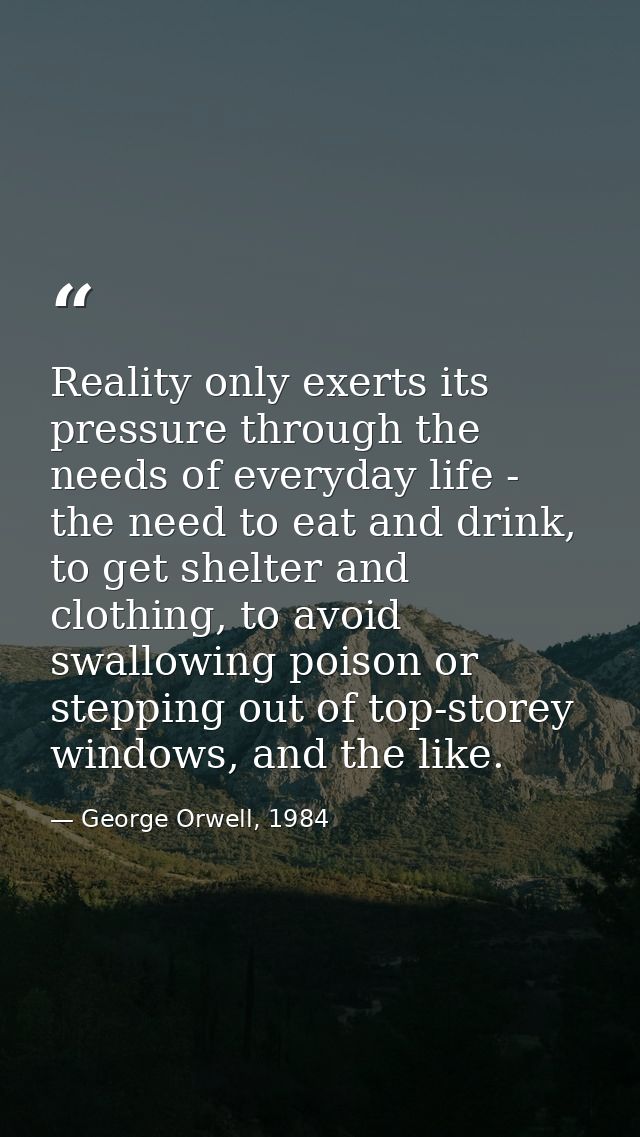 Reality only exerts its pressure through the needs of everyday life - the need to eat and drink, to get shelter and clot — George Orwell, 1984