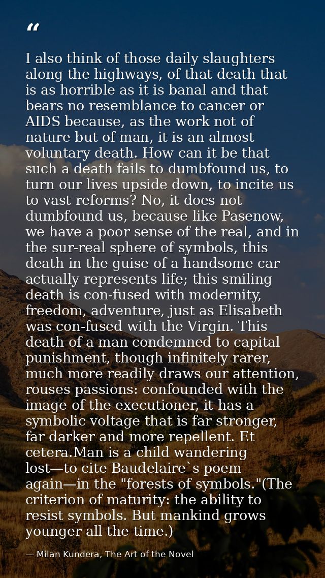I also think of those daily slaughters along the highways, of that death that is as horrible as it is banal and that bea — Milan Kundera, The Art of the Novel