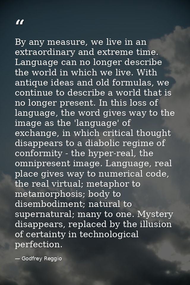 By any measure, we live in an extraordinary and extreme time. Language can no longer describe the world in which we live — Godfrey Reggio