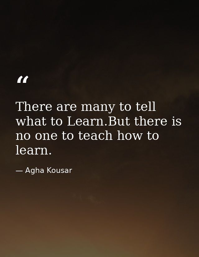 There are many to tell what to Learn.But there is no one to teach how to learn. — Agha Kousar