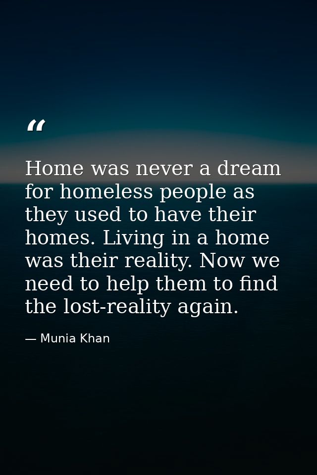 Home was never a dream for homeless people as they used to have their homes. Living in a home was their reality. Now we  — Munia Khan