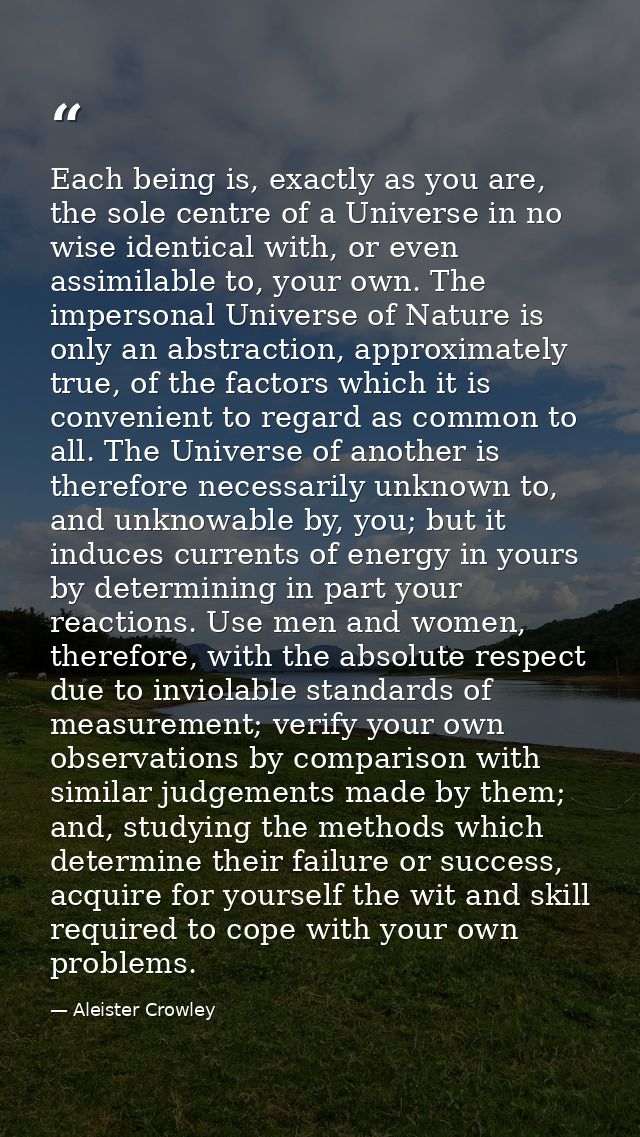 Each being is, exactly as you are, the sole centre of a Universe in no wise identical with, or even assimilable to, your — Aleister Crowley