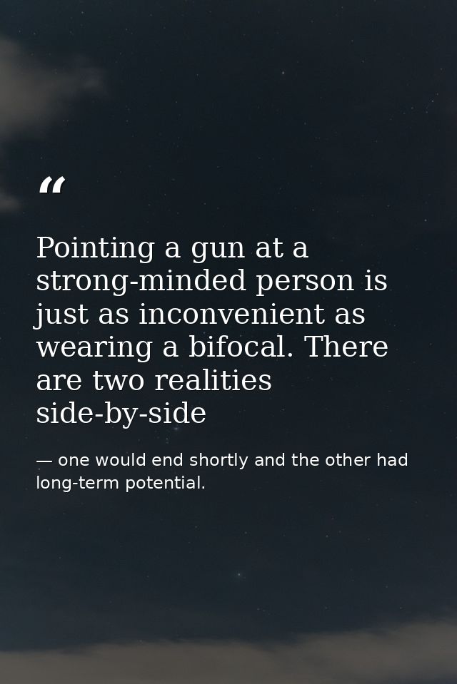 Pointing a gun at a strong-minded person is just as inconvenient as wearing a bifocal. There are two realities side-by-s — one would end shortly and the other had long-term potential.