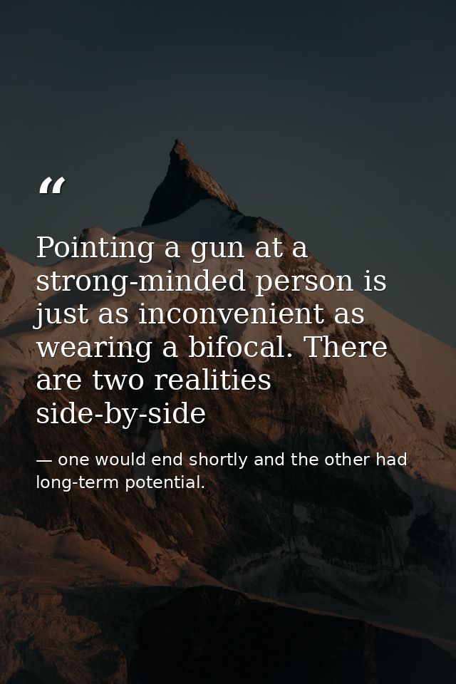 Pointing a gun at a strong-minded person is just as inconvenient as wearing a bifocal. There are two realities side-by-s — one would end shortly and the other had long-term potential.
