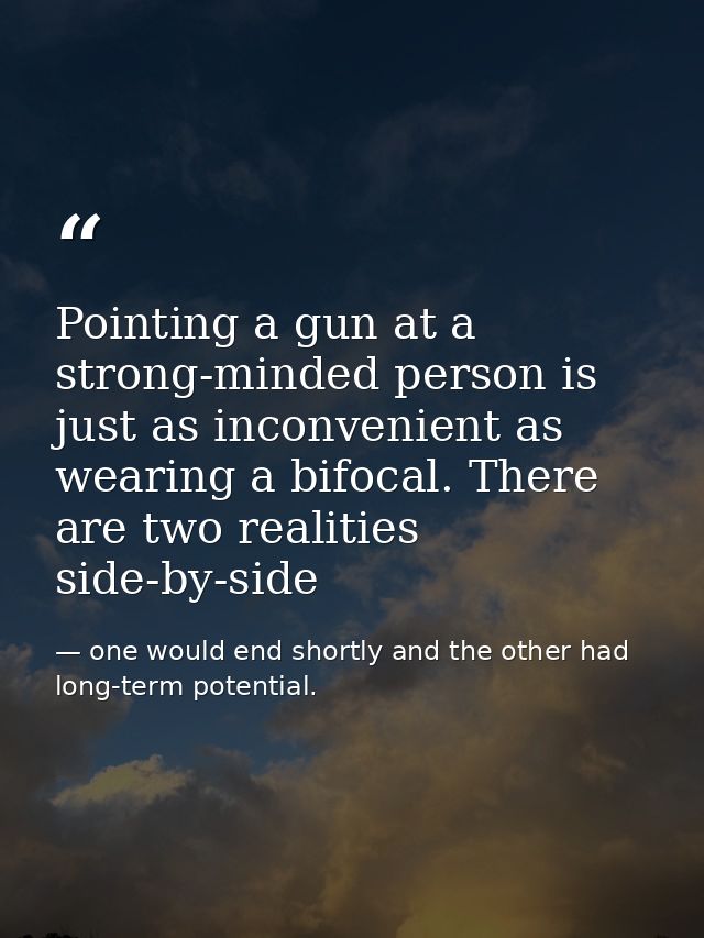 Pointing a gun at a strong-minded person is just as inconvenient as wearing a bifocal. There are two realities side-by-s — one would end shortly and the other had long-term potential.