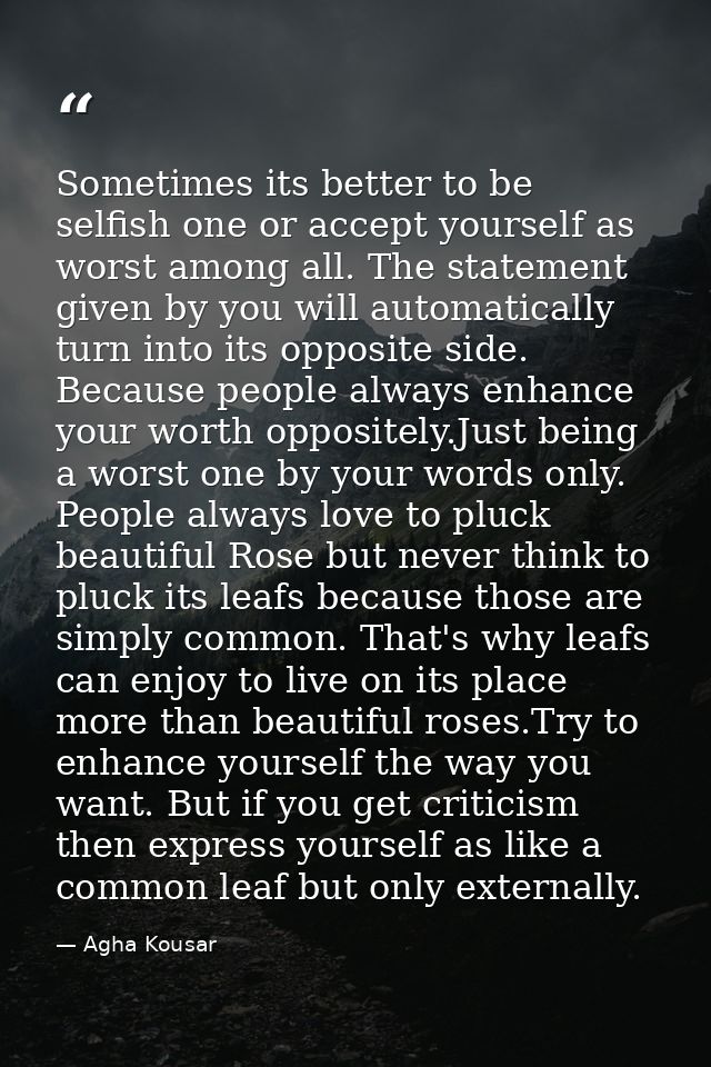 Sometimes its better to be selfish one or accept yourself as worst among all. The statement given by you will automatica — Agha Kousar