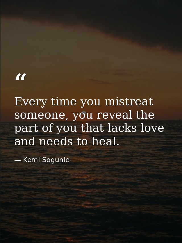 Every time you mistreat someone, you reveal the part of you that lacks love and needs to heal. — Kemi Sogunle