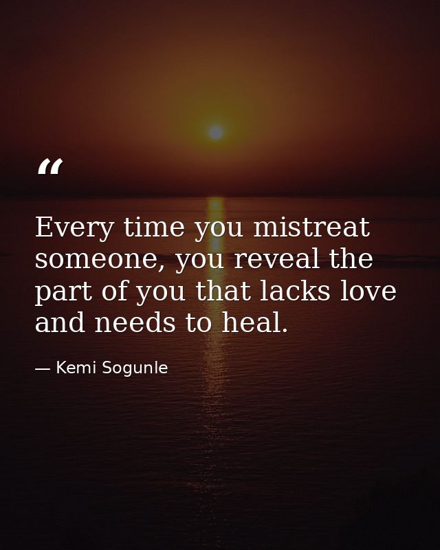 Every time you mistreat someone, you reveal the part of you that lacks love and needs to heal. — Kemi Sogunle