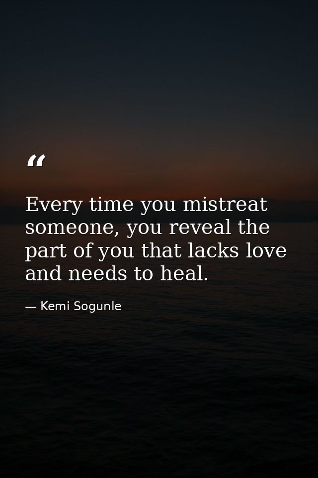 Every time you mistreat someone, you reveal the part of you that lacks love and needs to heal. — Kemi Sogunle