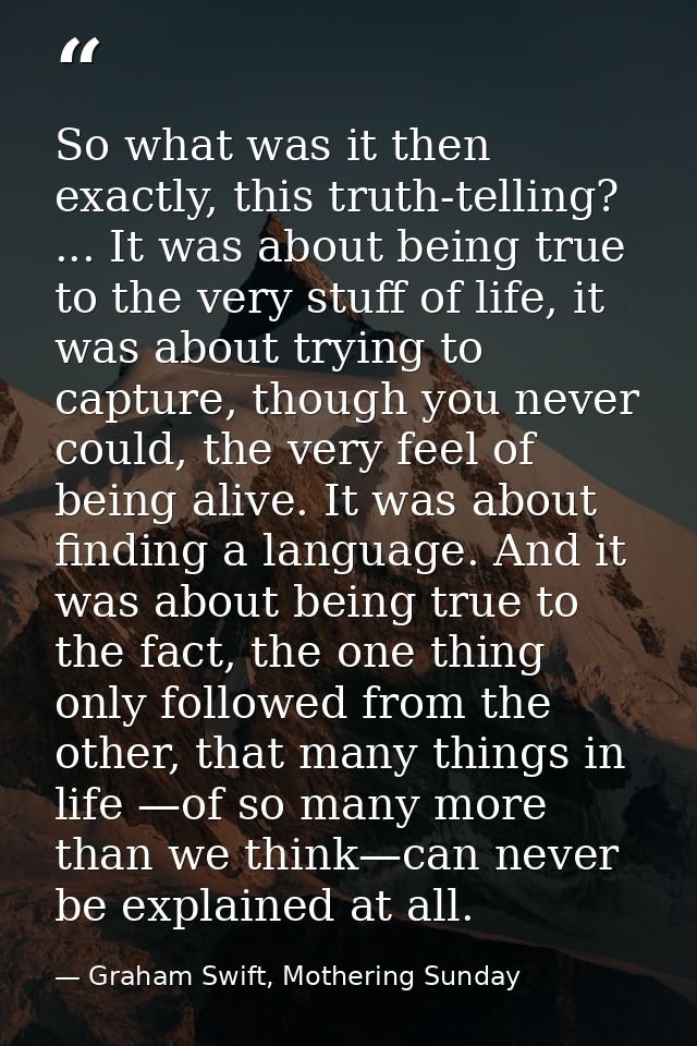 So what was it then exactly, this truth-telling? ... It was about being true to the very stuff of life, it was about try — Graham Swift, Mothering Sunday