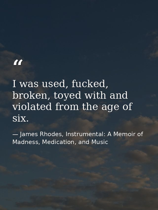 I was used, fucked, broken, toyed with and violated from the age of six. — James Rhodes, Instrumental: A Memoir of Madness, Medication, and Music