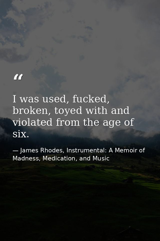 I was used, fucked, broken, toyed with and violated from the age of six. — James Rhodes, Instrumental: A Memoir of Madness, Medication, and Music