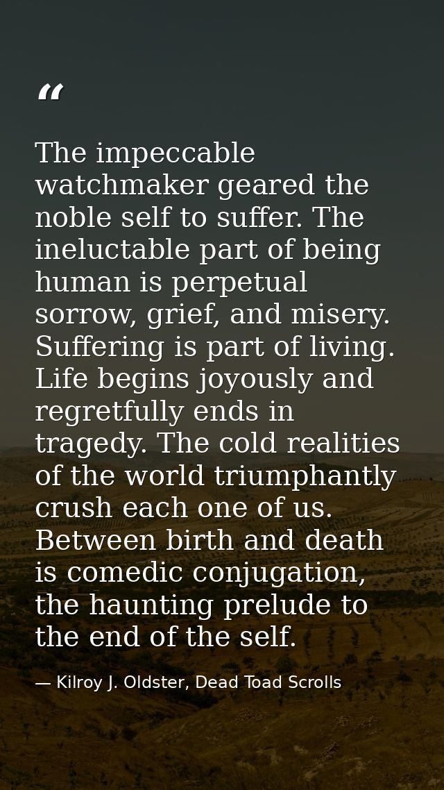 The impeccable watchmaker geared the noble self to suffer. The ineluctable part of being human is perpetual sorrow, grie — Kilroy J. Oldster, Dead Toad Scrolls