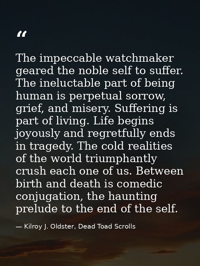 The impeccable watchmaker geared the noble self to suffer. The ineluctable part of being human is perpetual sorrow, grie — Kilroy J. Oldster, Dead Toad Scrolls