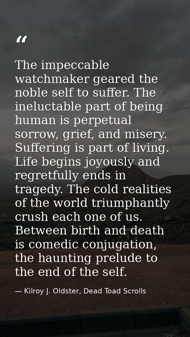 The impeccable watchmaker geared the noble self to suffer. The ineluctable part of being human is perpetual sorrow, grie — Kilroy J. Oldster, Dead Toad Scrolls