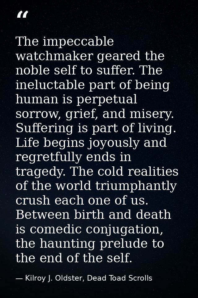 The impeccable watchmaker geared the noble self to suffer. The ineluctable part of being human is perpetual sorrow, grie — Kilroy J. Oldster, Dead Toad Scrolls