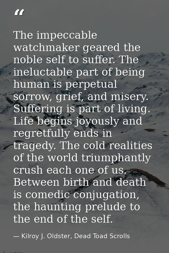 The impeccable watchmaker geared the noble self to suffer. The ineluctable part of being human is perpetual sorrow, grie — Kilroy J. Oldster, Dead Toad Scrolls