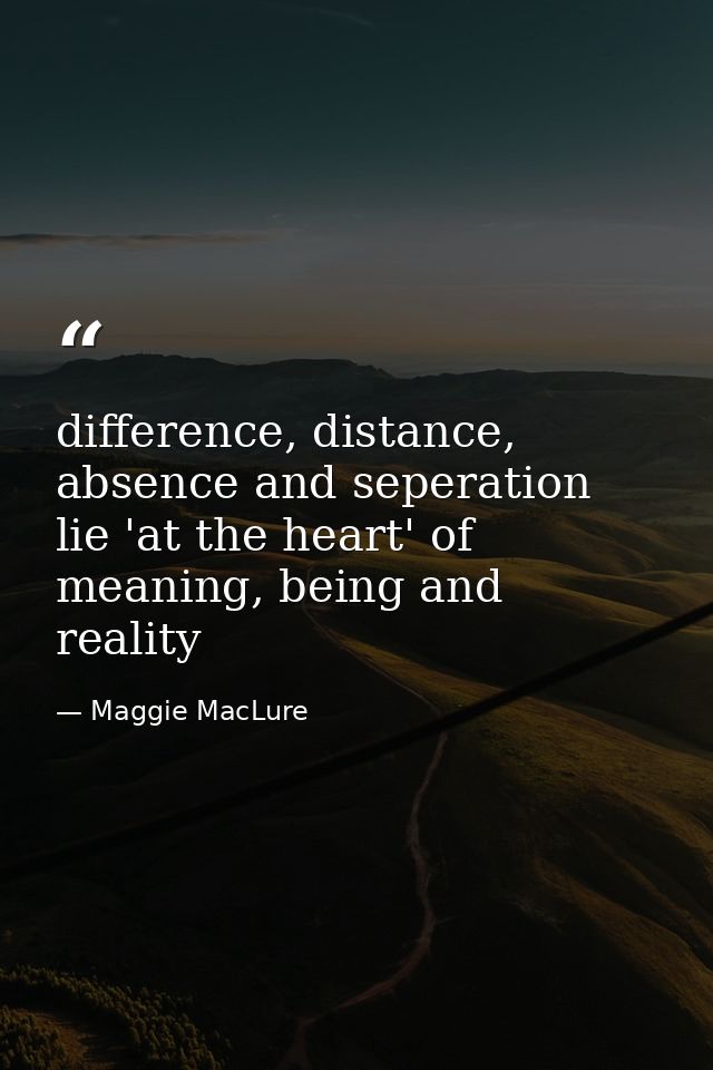 difference, distance, absence and seperation lie 'at the heart' of meaning, being and reality — Maggie MacLure