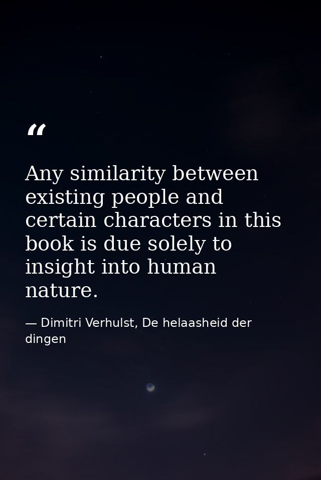 Any similarity between existing people and certain characters in this book is due solely to insight into human nature. — Dimitri Verhulst, De helaasheid der dingen