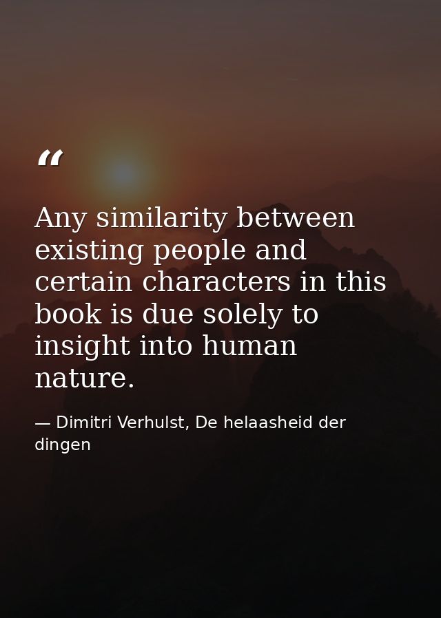 Any similarity between existing people and certain characters in this book is due solely to insight into human nature. — Dimitri Verhulst, De helaasheid der dingen