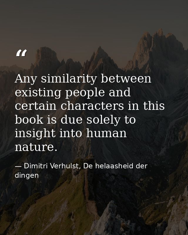 Any similarity between existing people and certain characters in this book is due solely to insight into human nature. — Dimitri Verhulst, De helaasheid der dingen