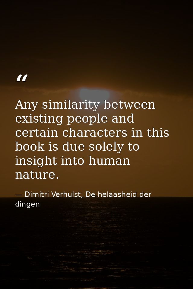 Any similarity between existing people and certain characters in this book is due solely to insight into human nature. — Dimitri Verhulst, De helaasheid der dingen