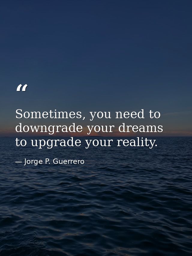 Sometimes, you need to downgrade your dreams to upgrade your reality. — Jorge P. Guerrero