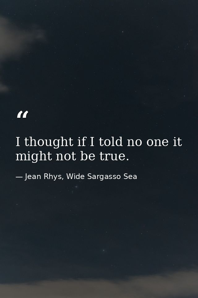 I thought if I told no one it might not be true. — Jean Rhys, Wide Sargasso Sea