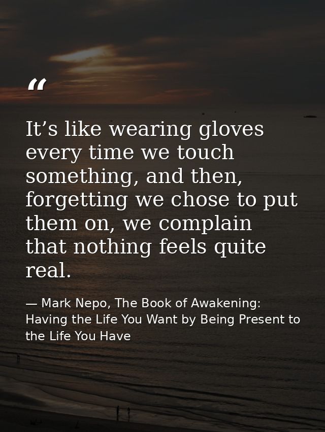 It’s like wearing gloves every time we touch something, and then, forgetting we chose to put them on, we complain that n — Mark Nepo, The Book of Awakening: Having the Life You Want by Being Present to the Life You Have