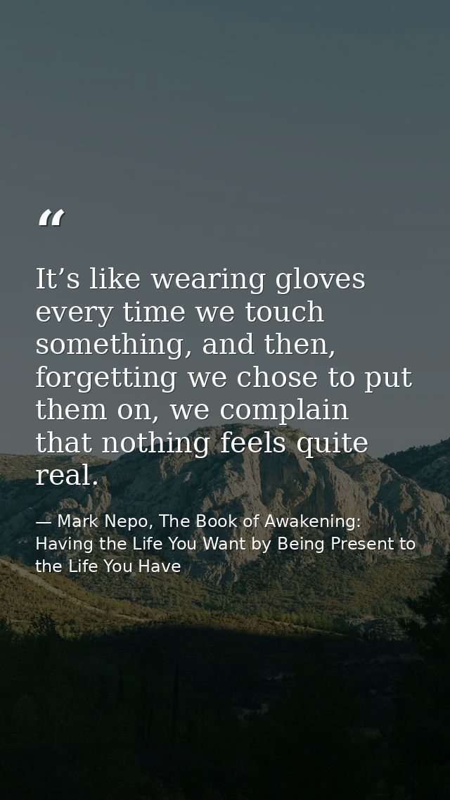 It’s like wearing gloves every time we touch something, and then, forgetting we chose to put them on, we complain that n — Mark Nepo, The Book of Awakening: Having the Life You Want by Being Present to the Life You Have
