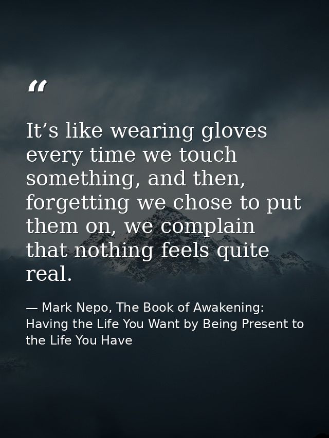 It’s like wearing gloves every time we touch something, and then, forgetting we chose to put them on, we complain that n — Mark Nepo, The Book of Awakening: Having the Life You Want by Being Present to the Life You Have