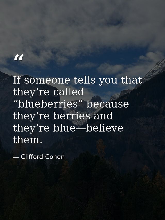 If someone tells you that they’re called “blueberries” because they’re berries and they’re blue—believe them. — Clifford Cohen