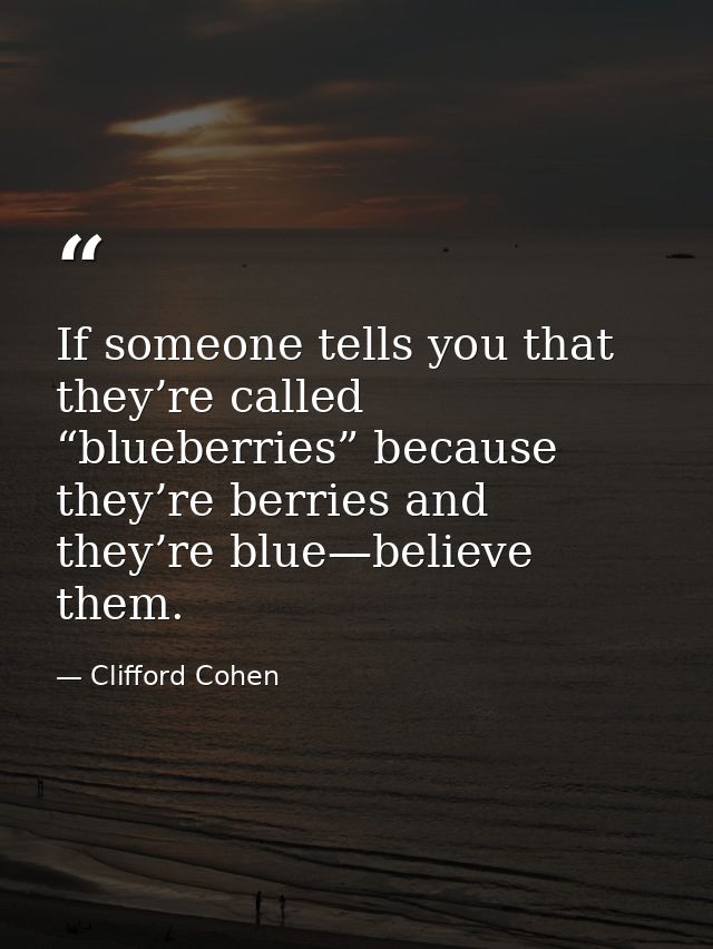 If someone tells you that they’re called “blueberries” because they’re berries and they’re blue—believe them. — Clifford Cohen