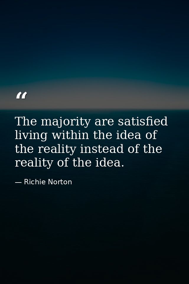 The majority are satisfied living within the idea of the reality instead of the reality of the idea. — Richie Norton
