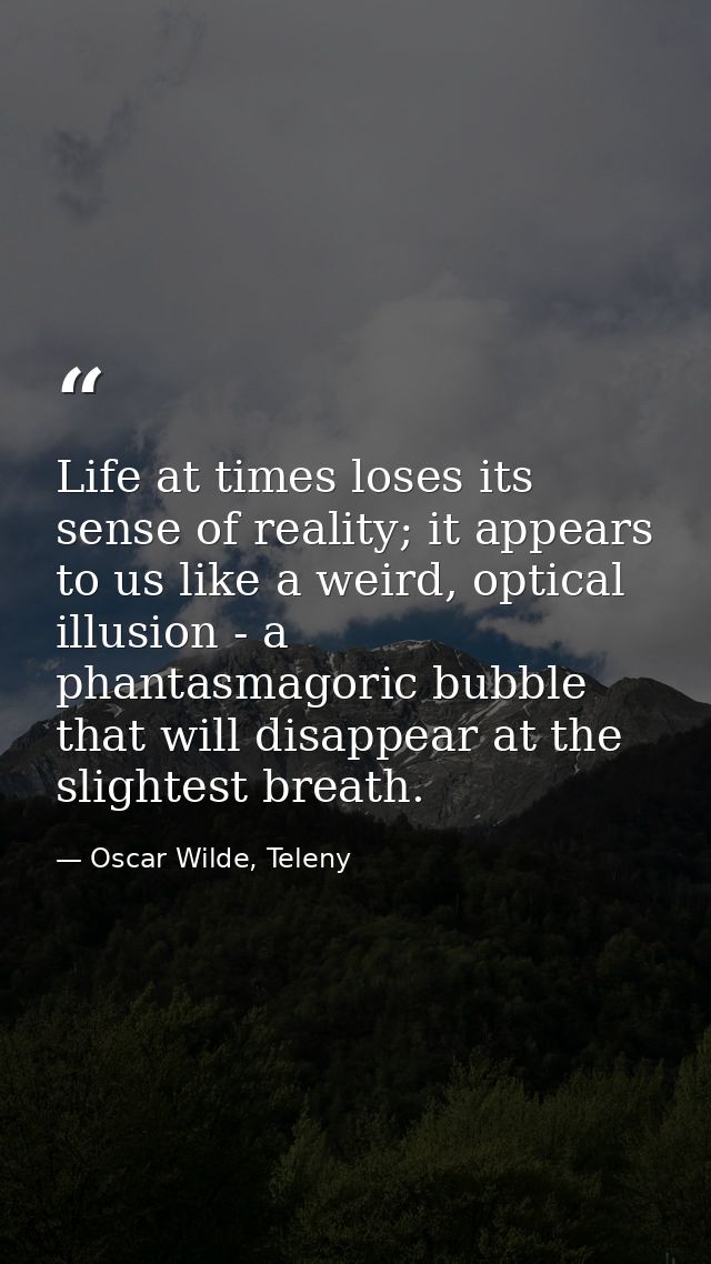 Life at times loses its sense of reality; it appears to us like a weird, optical illusion - a phantasmagoric bubble that — Oscar Wilde, Teleny