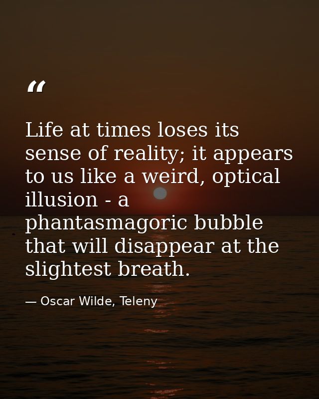 Life at times loses its sense of reality; it appears to us like a weird, optical illusion - a phantasmagoric bubble that — Oscar Wilde, Teleny