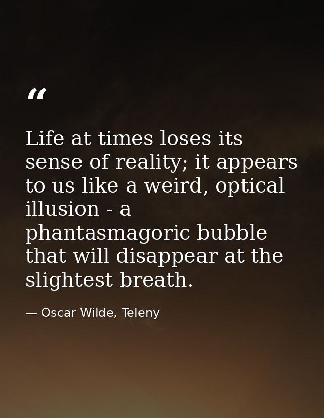 Life at times loses its sense of reality; it appears to us like a weird, optical illusion - a phantasmagoric bubble that — Oscar Wilde, Teleny